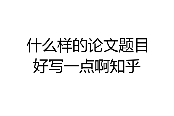 什么样的论文题目好写一点啊知乎