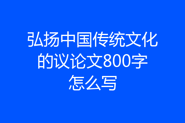 弘扬中国传统文化的议论文800字怎么写