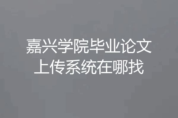 嘉兴学院毕业论文上传系统在哪找