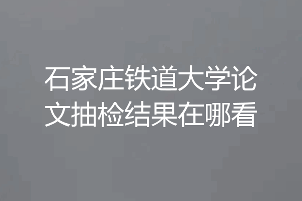 石家庄铁道大学论文抽检结果在哪看