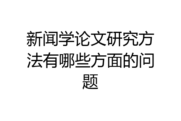 新闻学论文研究方法有哪些方面的问题
