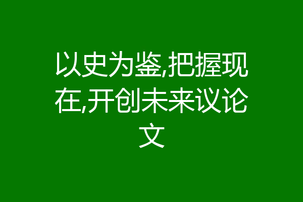 以史为鉴,把握现在,开创未来议论文