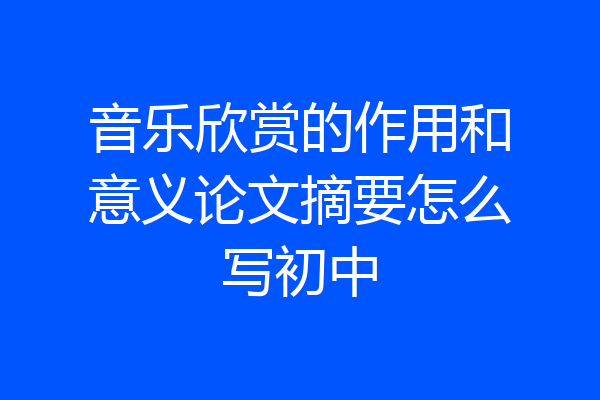 音乐欣赏的作用和意义论文摘要怎么写初中