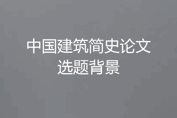 中国建筑简史论文选题背景