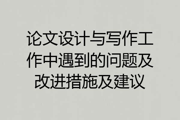 论文设计与写作工作中遇到的问题及改进措施及建议
