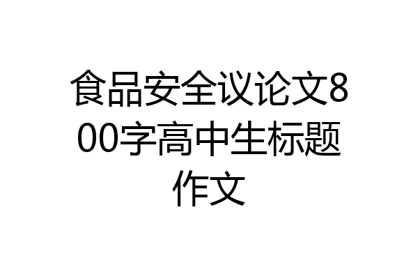 食品安全议论文800字高中生标题作文