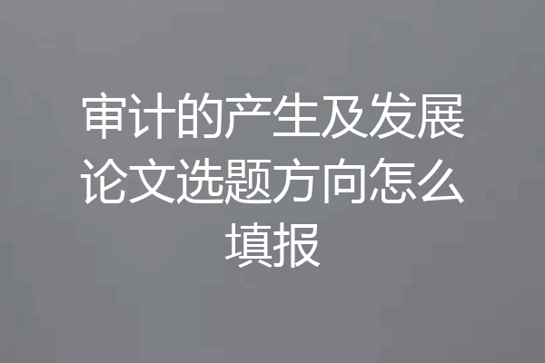 审计的产生及发展论文选题方向怎么填报