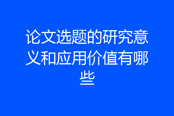 论文选题的研究意义和应用价值有哪些