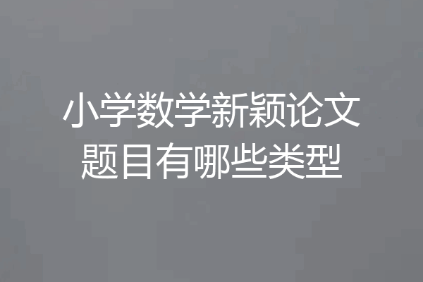 小学数学新颖论文题目有哪些类型