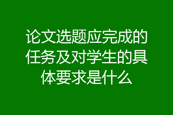 论文选题应完成的任务及对学生的具体要求是什么