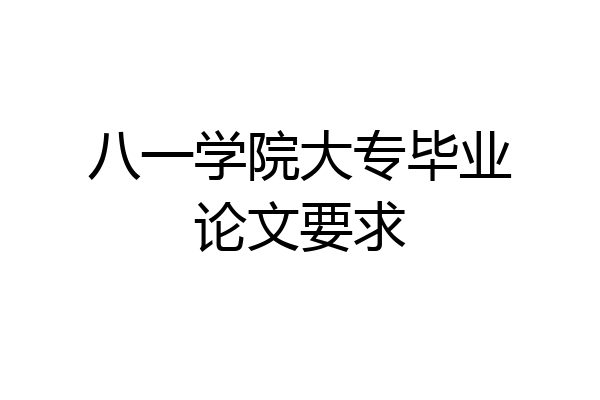 八一学院大专毕业论文要求