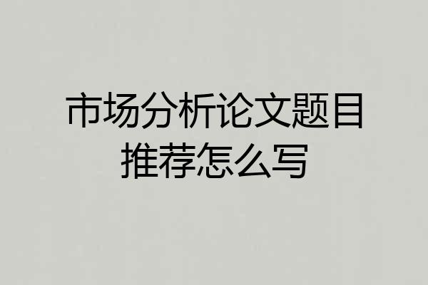 市场分析论文题目推荐怎么写