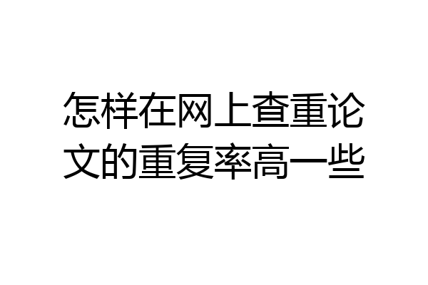 怎样在网上查重论文的重复率高一些