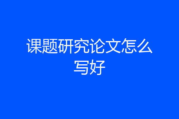 课题研究论文怎么写好