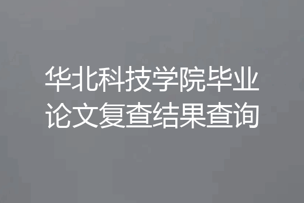 华北科技学院毕业论文复查结果查询