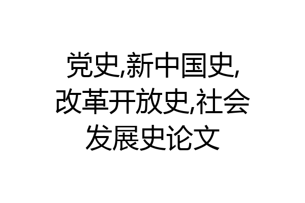 党史,新中国史,改革开放史,社会发展史论文