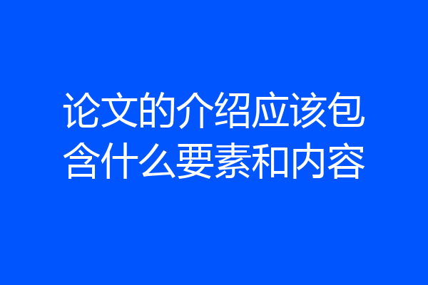 论文的介绍应该包含什么要素和内容