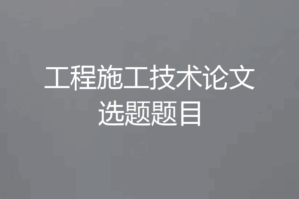 工程施工技术论文选题题目