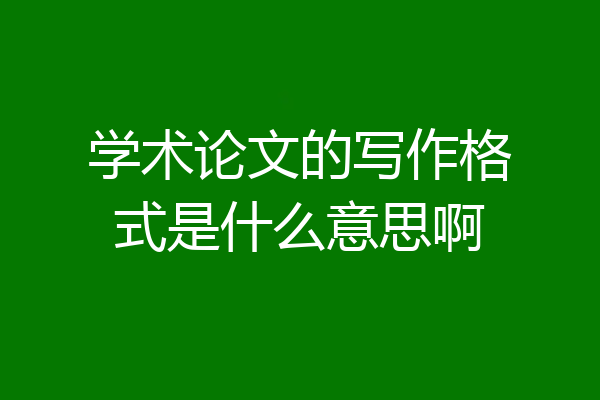 学术论文的写作格式是什么意思啊