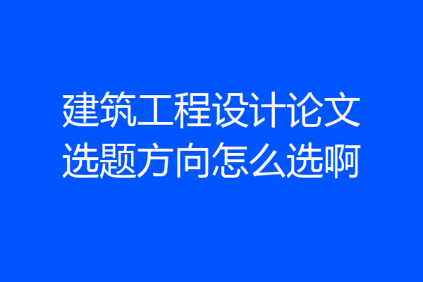 建筑工程设计论文选题方向怎么选啊