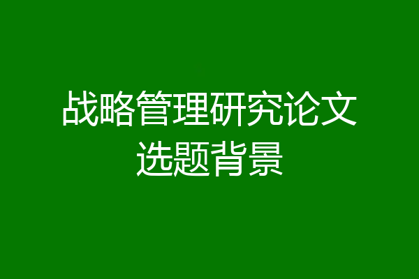 战略管理研究论文选题背景