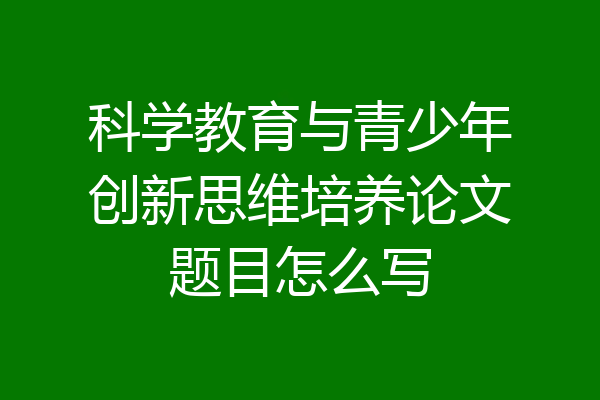 科学教育与青少年创新思维培养论文题目怎么写