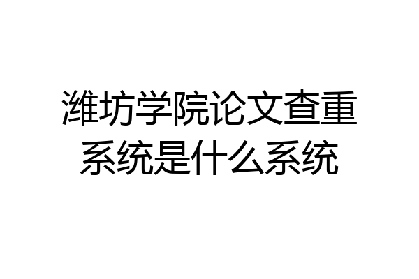 潍坊学院论文查重系统是什么系统
