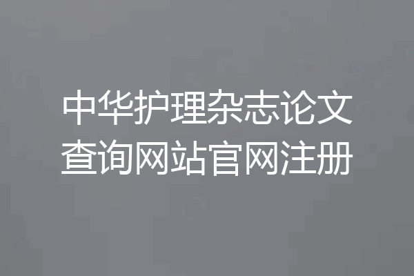 中华护理杂志论文查询网站官网注册