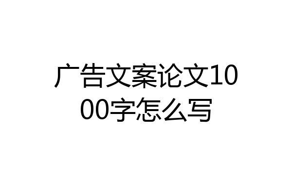 广告文案论文1000字怎么写