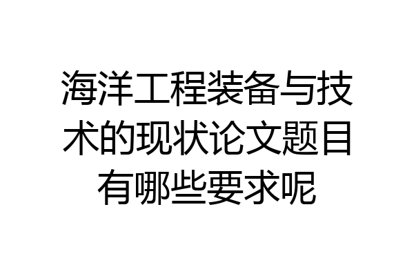 海洋工程装备与技术的现状论文题目有哪些要求呢