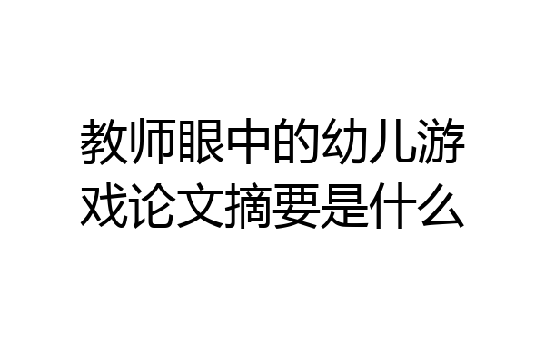 教师眼中的幼儿游戏论文摘要是什么