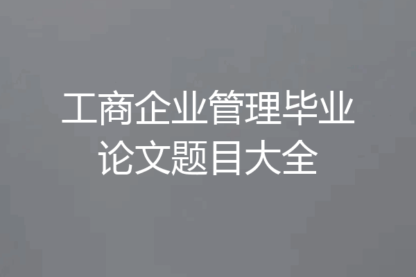 工商企业管理毕业论文题目大全