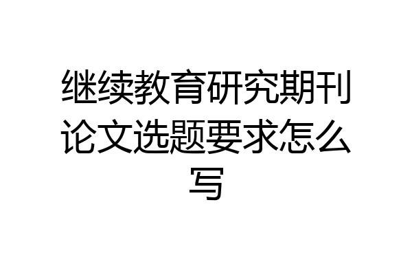 继续教育研究期刊论文选题要求怎么写
