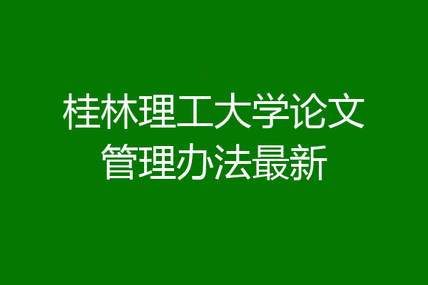 桂林理工大学论文管理办法最新