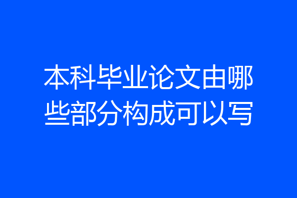 本科毕业论文由哪些部分构成可以写