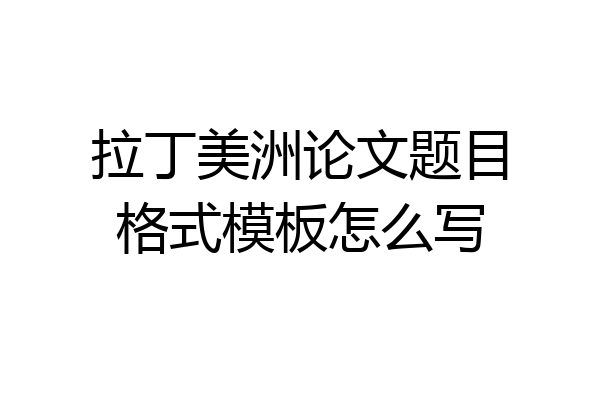 拉丁美洲论文题目格式模板怎么写