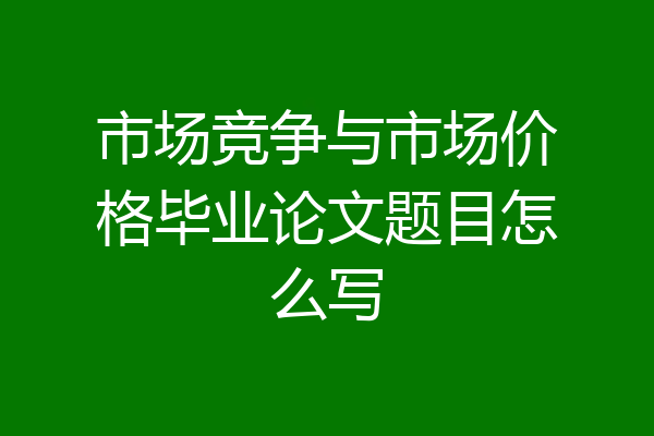 市场竞争与市场价格毕业论文题目怎么写