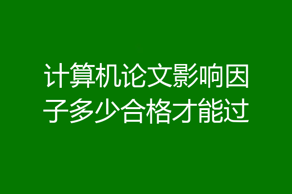 计算机论文影响因子多少合格才能过