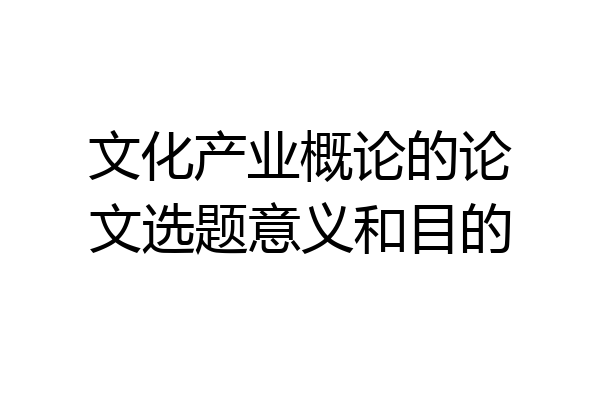 文化产业概论的论文选题意义和目的