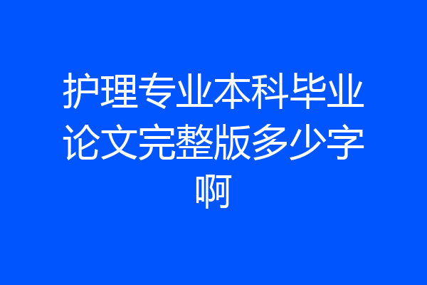 护理专业本科毕业论文完整版多少字啊