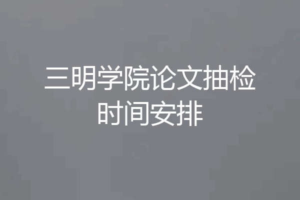 三明学院论文抽检时间安排