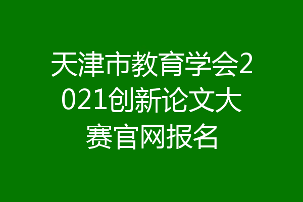 天津市教育学会2021创新论文大赛官网报名