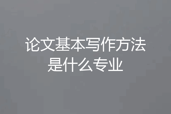 论文基本写作方法是什么专业
