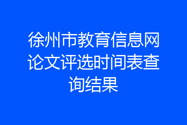 徐州市教育信息网论文评选时间表查询结果