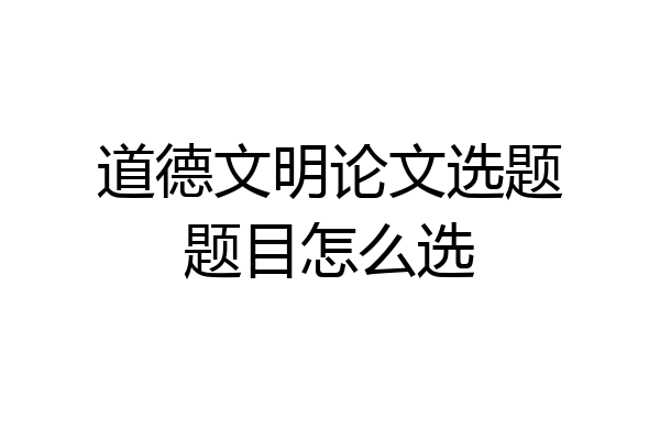 道德文明论文选题题目怎么选