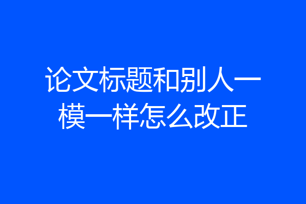 论文标题和别人一模一样怎么改正
