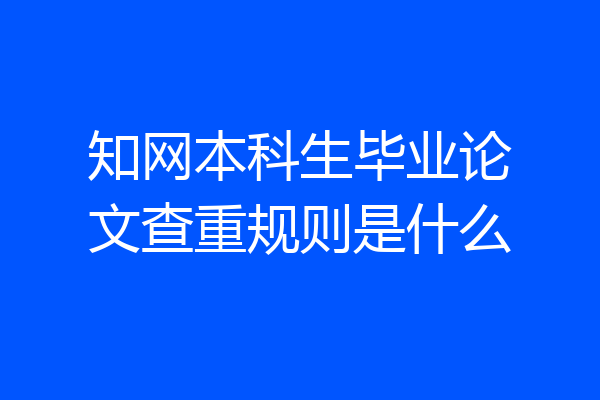 知网本科生毕业论文查重规则是什么