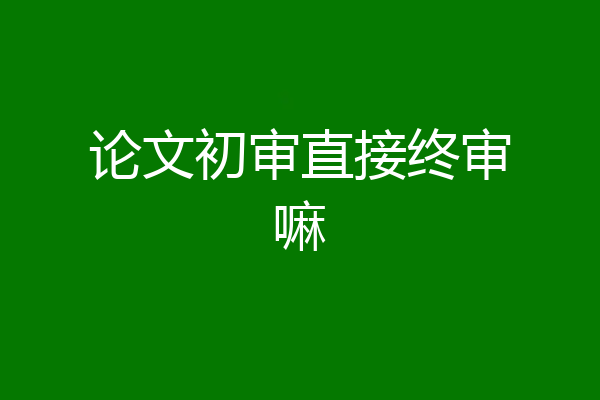 论文初审直接终审嘛