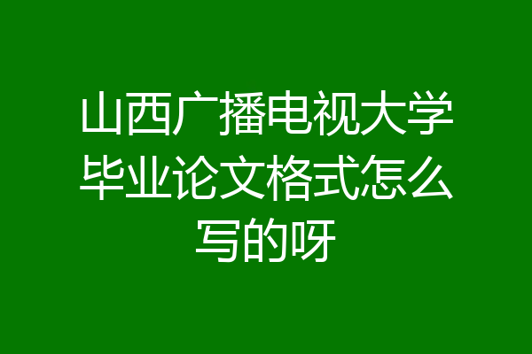 山西广播电视大学毕业论文格式怎么写的呀