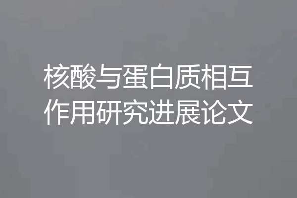 核酸与蛋白质相互作用研究进展论文